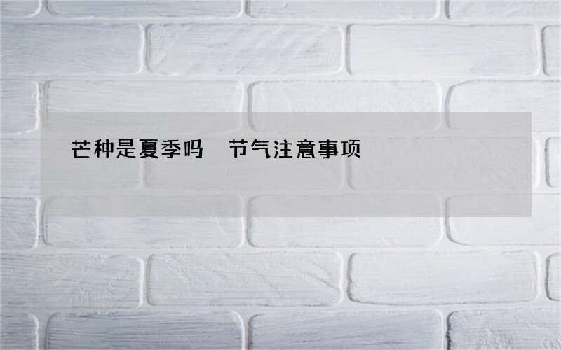 芒种是夏季吗 节气注意事项